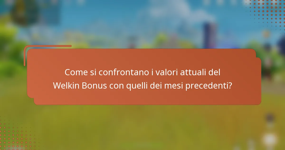 Come si confrontano i valori attuali del Welkin Bonus con quelli dei mesi precedenti?